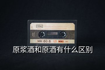 原漿酒和原酒有什么區(qū)別