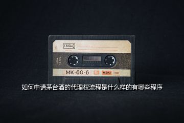 如何申請茅臺(tái)酒的代理權(quán)流程是什么樣的有哪些程序