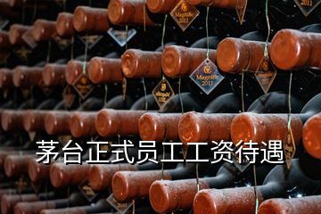 茅臺(tái)正式員工工資待遇