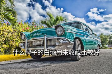 什么牌子的白酒用來(lái)收藏比較好