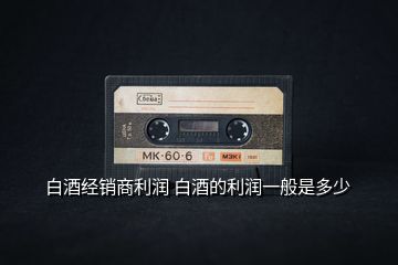 白酒經(jīng)銷(xiāo)商利潤(rùn) 白酒的利潤(rùn)一般是多少