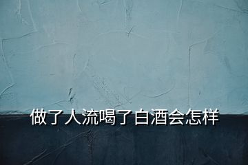做了人流喝了白酒會怎樣