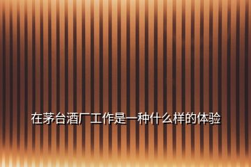 在茅臺酒廠工作是一種什么樣的體驗