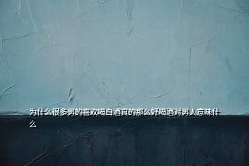 為什么很多男的喜歡喝白酒真的那么好喝酒對男人意味什么