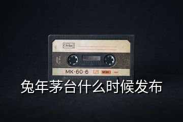 兔年茅臺(tái)什么時(shí)候發(fā)布