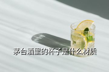 茅臺(tái)酒里的杯子是什么材質(zhì)