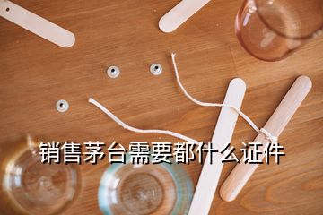 銷售茅臺需要都什么證件