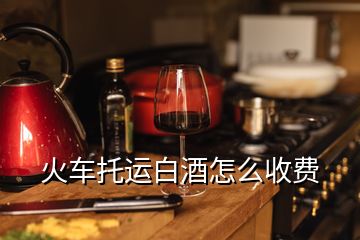 火車托運白酒怎么收費