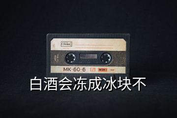 白酒會(huì)凍成冰塊不