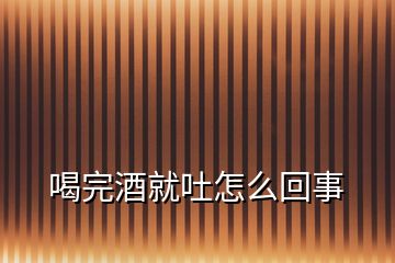 喝完酒就吐怎么回事