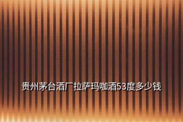 貴州茅臺(tái)酒廠拉薩瑪咖酒53度多少錢