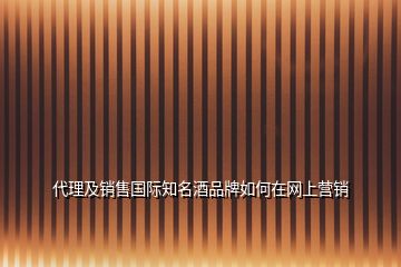 代理及銷售國際知名酒品牌如何在網(wǎng)上營銷