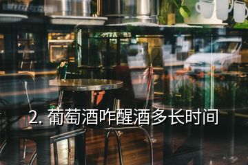 2. 葡萄酒咋醒酒多長時(shí)間