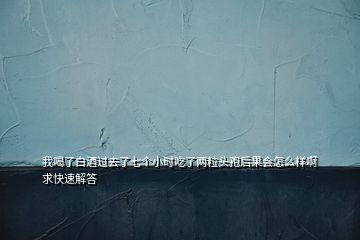 我喝了白酒過去了七個(gè)小時(shí)吃了兩粒頭孢后果會怎么樣啊求快速解答