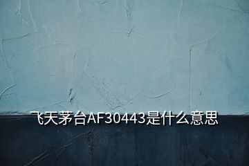 飛天茅臺AF30443是什么意思