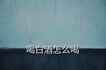 喝白酒怎么喝
