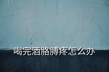 喝完酒胳膊疼怎么辦