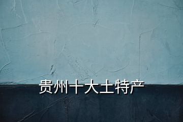 貴州十大土特產(chǎn)