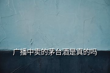 廣播中賣的茅臺酒是真的嗎