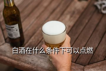 白酒在什么條件下可以點(diǎn)燃