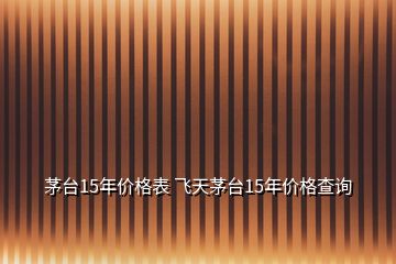 茅臺(tái)15年價(jià)格表 飛天茅臺(tái)15年價(jià)格查詢