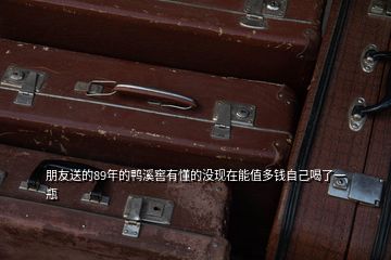 朋友送的89年的鴨溪窖有懂的沒(méi)現(xiàn)在能值多錢自己喝了一瓶
