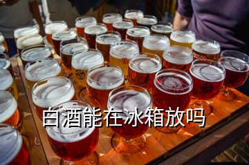 白酒能在冰箱放嗎