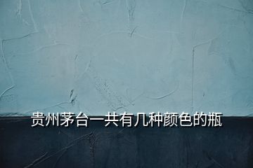 貴州茅臺一共有幾種顏色的瓶