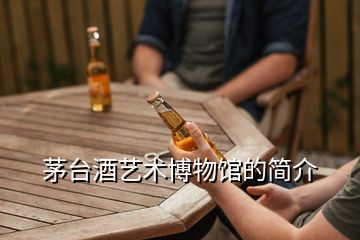 茅臺(tái)酒藝術(shù)博物館的簡介