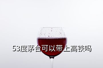 53度茅臺可以帶上高鐵嗎