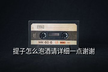 提子怎么泡酒請(qǐng)?jiān)敿?xì)一點(diǎn)謝謝