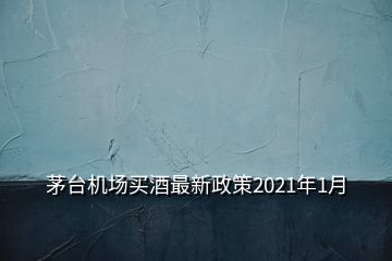 茅臺(tái)機(jī)場(chǎng)買酒最新政策2021年1月