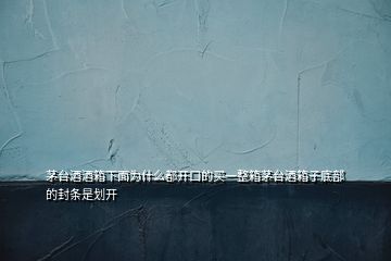 茅臺(tái)酒酒箱下面為什么都開(kāi)口的買(mǎi)一整箱茅臺(tái)酒箱子底部的封條是劃開(kāi)