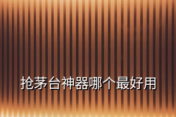 搶茅臺(tái)神器哪個(gè)最好用