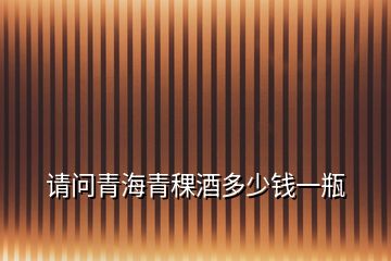 請(qǐng)問青海青稞酒多少錢一瓶