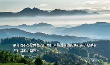 茅臺(tái)酒不都是黃色的嗎為什么最近身邊的朋友買(mǎi)了瓶茅臺(tái)酒倒出來(lái)是白色