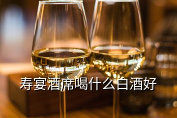 壽宴酒席喝什么白酒好