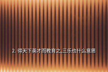 2. 得天下英才而教育之,三樂也什么意思