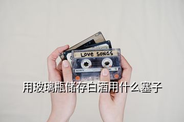 用玻璃瓶儲存白酒用什么塞子