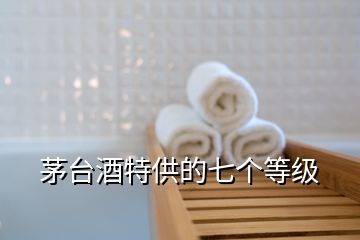茅臺酒特供的七個(gè)等級