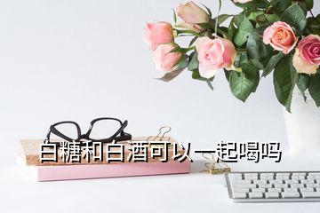 白糖和白酒可以一起喝嗎