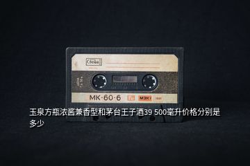 玉泉方瓶濃醬兼香型和茅臺王子酒39 500毫升價格分別是多少