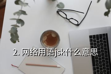 2. 網(wǎng)絡(luò)用語jsk什么意思