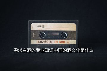 需求白酒的專業(yè)知識(shí)中國的酒文化是什么