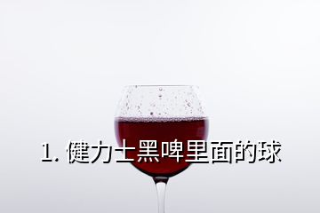 1. 健力士黑啤里面的球