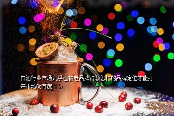 白酒行業(yè)市場(chǎng)幾乎已被老品牌占領(lǐng)怎樣的品牌定位才能打開市場(chǎng)呢百度