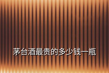 茅臺(tái)酒最貴的多少錢(qián)一瓶