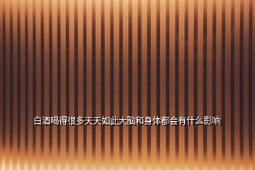 白酒喝得很多天天如此大腦和身體都會(huì)有什么影響