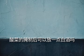 酸菜的腌制后可以放一點白酒嗎