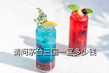 請(qǐng)問(wèn)茅臺(tái)三國(guó)一宴多少錢